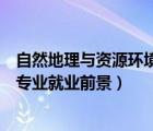 自然地理与资源环境专业属于哪一类（自然地理与资源环境专业就业前景）