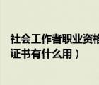 社会工作者职业资格证书有什么用处（社会工作者职业资格证书有什么用）