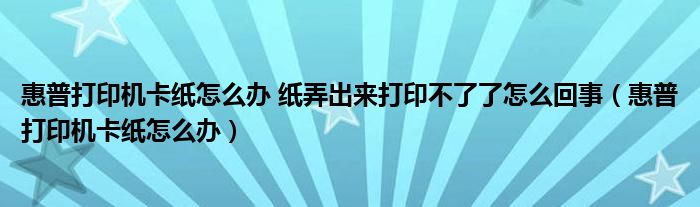 惠普打印机卡纸怎么办 纸弄出来打印不了了怎么回事（惠普打印机卡纸怎么办）