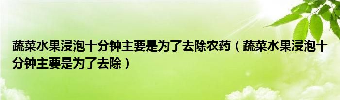 蔬菜水果浸泡十分钟主要是为了去除农药（蔬菜水果浸泡十分钟主要是为了去除）