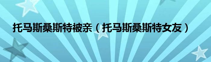 托马斯桑斯特被亲（托马斯桑斯特女友）