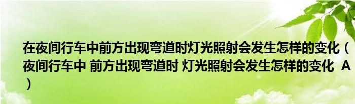 在夜间行车中前方出现弯道时灯光照射会发生怎样的变化（夜间行车中 前方出现弯道时 灯光照射会发生怎样的变化  A）