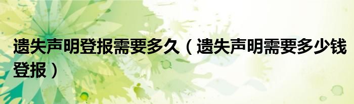 遗失声明登报需要多久（遗失声明需要多少钱登报）