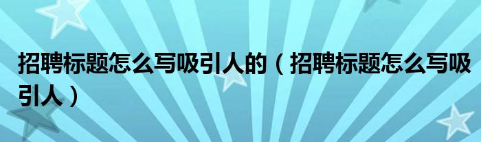 招聘标题怎么写吸引人的（招聘标题怎么写吸引人）