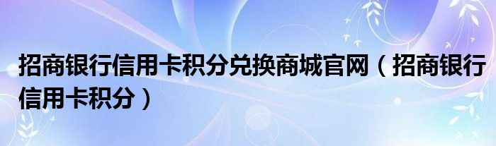 招商银行信用卡积分兑换商城官网（招商银行信用卡积分）