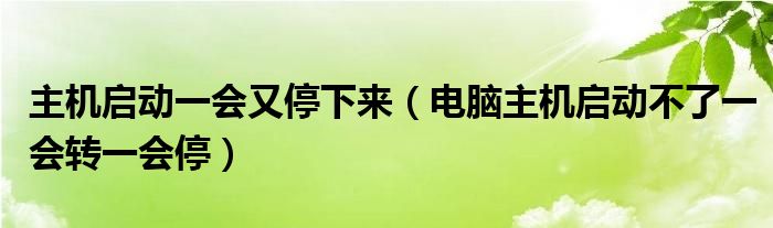 主机启动一会又停下来（电脑主机启动不了一会转一会停）