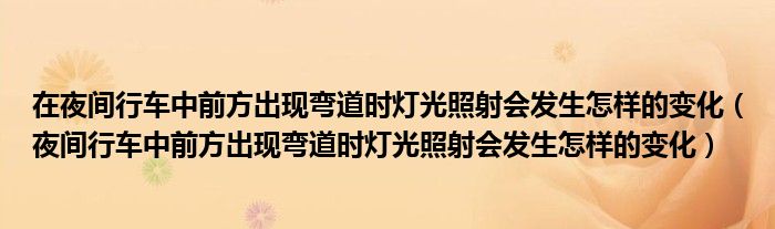 在夜间行车中前方出现弯道时灯光照射会发生怎样的变化（夜间行车中前方出现弯道时灯光照射会发生怎样的变化）