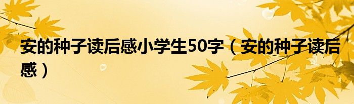 安的种子读后感小学生50字（安的种子读后感）