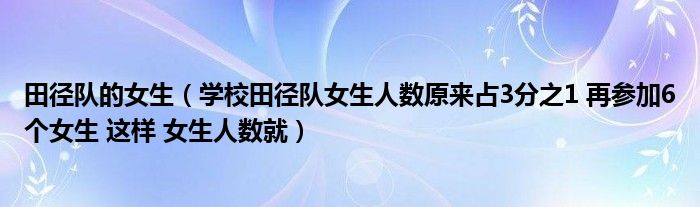 田径队的女生（学校田径队女生人数原来占3分之1 再参加6个女生 这样 女生人数就）