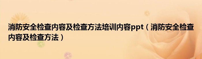 消防安全检查内容及检查方法培训内容ppt（消防安全检查内容及检查方法）