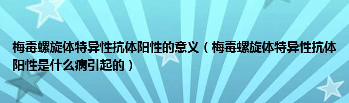 梅毒螺旋体特异性抗体阳性的意义（梅毒螺旋体特异性抗体阳性是什么病引起的）