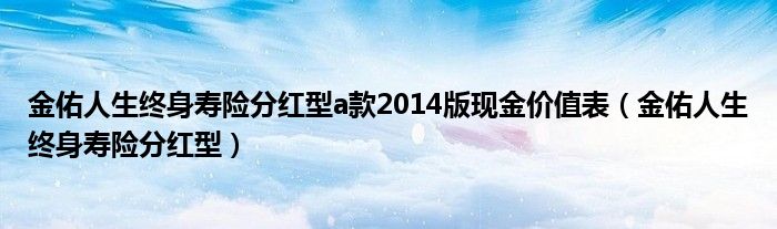 金佑人生终身寿险分红型a款2014版现金价值表（金佑人生终身寿险分红型）