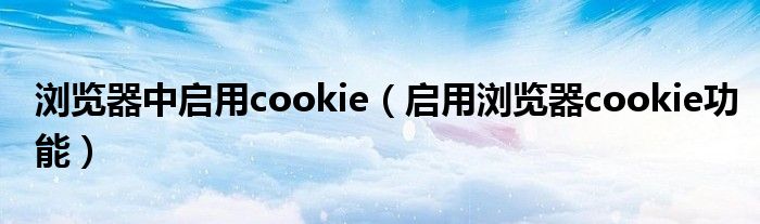 浏览器中启用cookie（启用浏览器cookie功能）