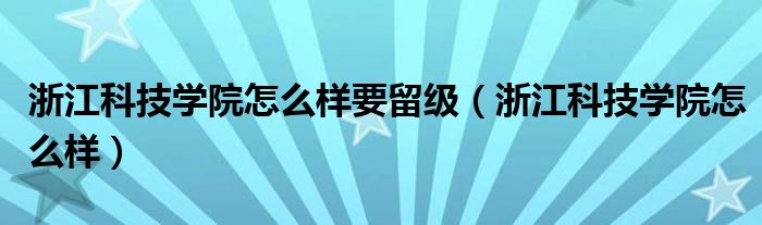 浙江科技学院怎么样要留级（浙江科技学院怎么样）