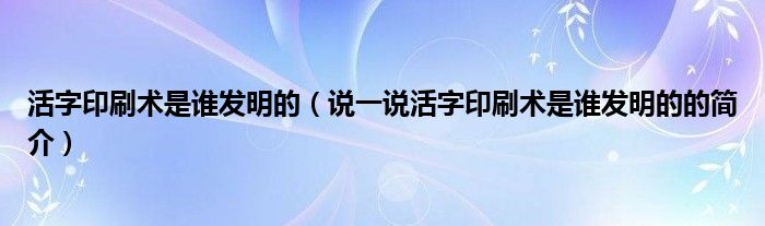 活字印刷术是谁发明的（说一说活字印刷术是谁发明的的简介）