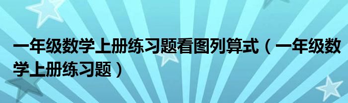 一年级数学上册练习题看图列算式（一年级数学上册练习题）