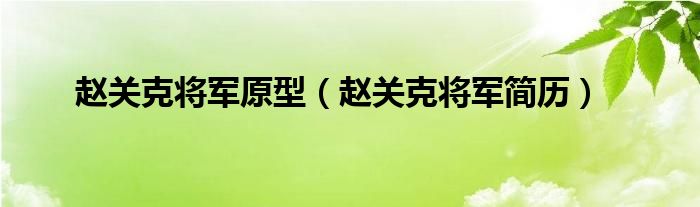 赵关克将军原型（赵关克将军简历）