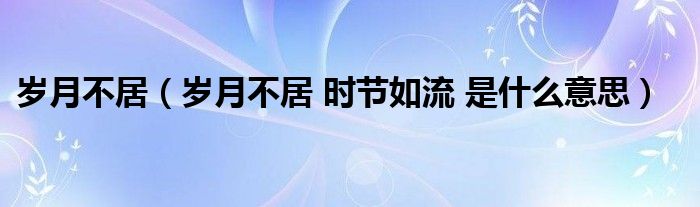 岁月不居（岁月不居 时节如流 是什么意思）