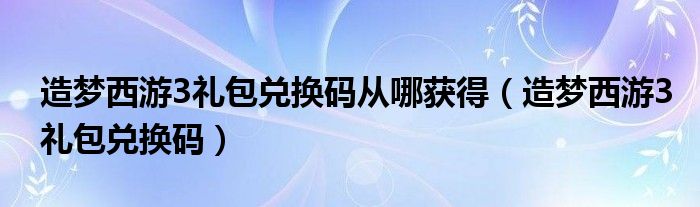 造梦西游3礼包兑换码从哪获得（造梦西游3礼包兑换码）