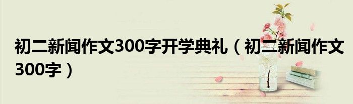 初二新闻作文300字开学典礼（初二新闻作文300字）