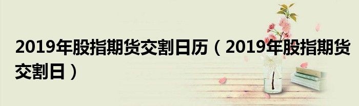 2019年股指期货交割日历（2019年股指期货交割日）