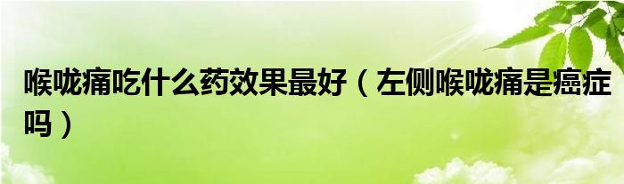 喉咙痛吃什么药效果最好（左侧喉咙痛是癌症吗）