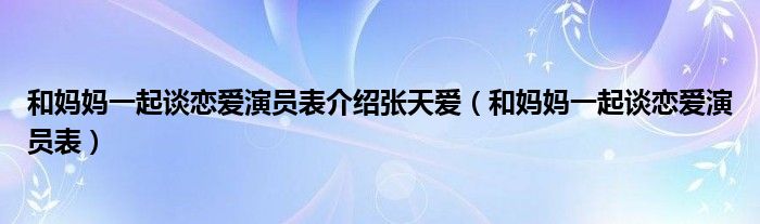 和妈妈一起谈恋爱演员表介绍张天爱（和妈妈一起谈恋爱演员表）