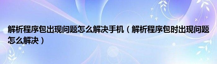 解析程序包出现问题怎么解决手机（解析程序包时出现问题怎么解决）