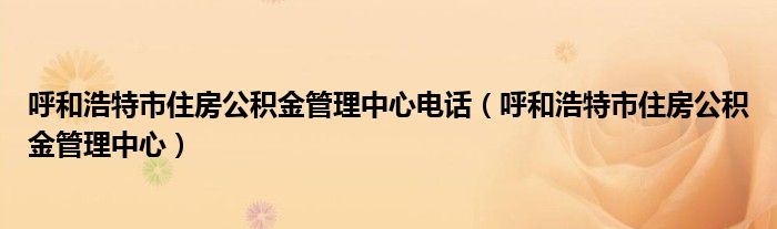 呼和浩特市住房公积金管理中心电话（呼和浩特市住房公积金管理中心）