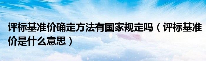 评标基准价确定方法有国家规定吗（评标基准价是什么意思）