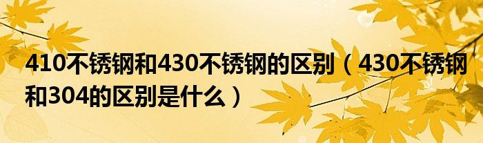 410不锈钢和430不锈钢的区别（430不锈钢和304的区别是什么）