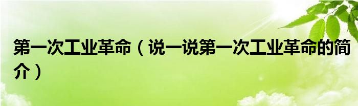 第一次工业革命（说一说第一次工业革命的简介）