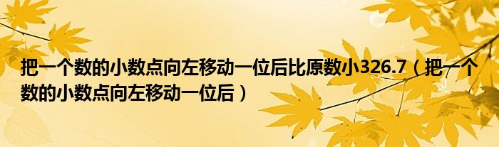 把一个数的小数点向左移动一位后比原数小326.7（把一个数的小数点向左移动一位后）