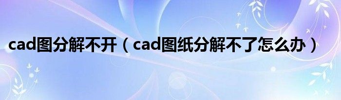 cad图分解不开（cad图纸分解不了怎么办）