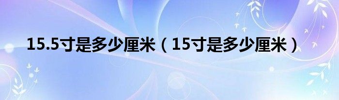 15.5寸是多少厘米（15寸是多少厘米）