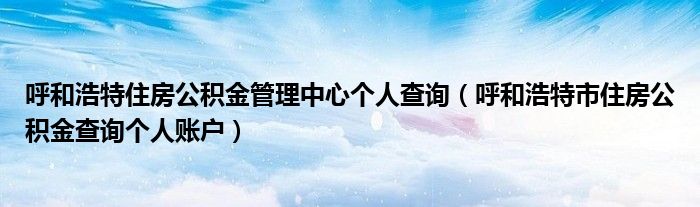 呼和浩特住房公积金管理中心个人查询（呼和浩特市住房公积金查询个人账户）