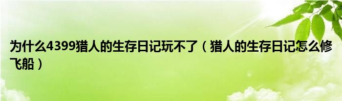 为什么4399猎人的生存日记玩不了（猎人的生存日记怎么修飞船）