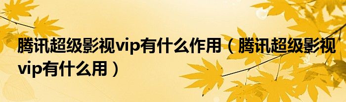 腾讯超级影视vip有什么作用（腾讯超级影视vip有什么用）