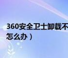 360安全卫士卸载不了怎么办7z.dll（360安全卫士卸载不了怎么办）