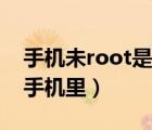 手机未root是什么意思（root是什么意思在手机里）