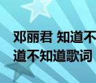 邓丽君 知道不知道歌词是什么歌（邓丽君 知道不知道歌词）