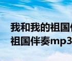 我和我的祖国伴奏mp3下载 手机（我和我的祖国伴奏mp3下载）