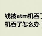 钱被atm机吞了怎么办电话打不通（钱被atm机吞了怎么办）