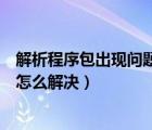 解析程序包出现问题怎么解决手机（解析程序包时出现问题怎么解决）