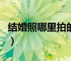 结婚照哪里拍的好又便宜（结婚照去哪拍好看）