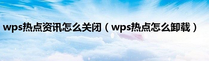 wps热点资讯怎么关闭（wps热点怎么卸载）