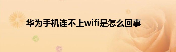 华为手机连不上wifi是怎么回事