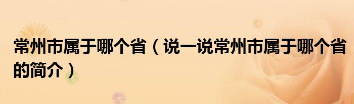 常州市属于哪个省（说一说常州市属于哪个省的简介）