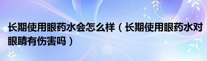 长期使用眼药水会怎么样（长期使用眼药水对眼睛有伤害吗）