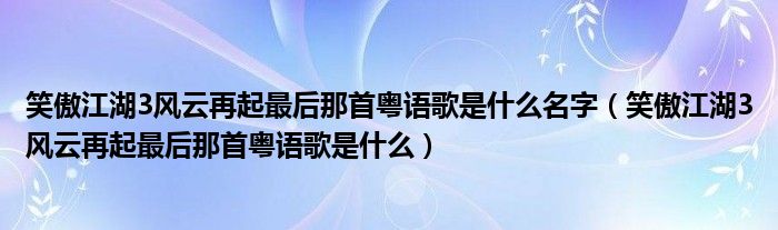 笑傲江湖3风云再起最后那首粤语歌是什么名字（笑傲江湖3风云再起最后那首粤语歌是什么）